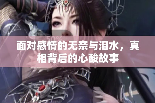 面对感情的无奈与泪水，真相背后的心酸故事