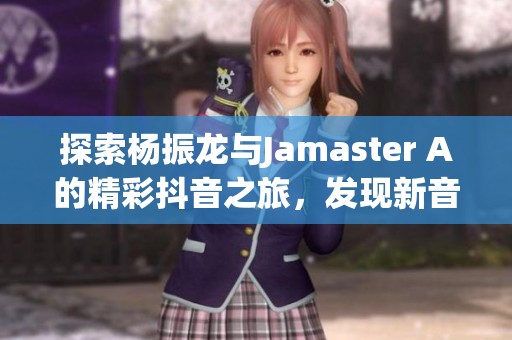 探索杨振龙与Jamaster A的精彩抖音之旅，发现新音乐风潮