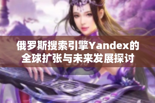 俄罗斯搜索引擎Yandex的全球扩张与未来发展探讨