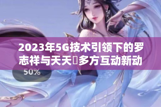 2023年5G技术引领下的罗志祥与天天奭多方互动新动态