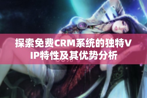 探索免费CRM系统的独特VIP特性及其优势分析