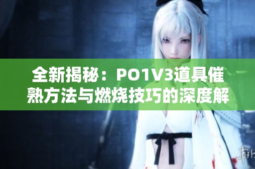 全新揭秘：PO1V3道具催熟方法与燃烧技巧的深度解析