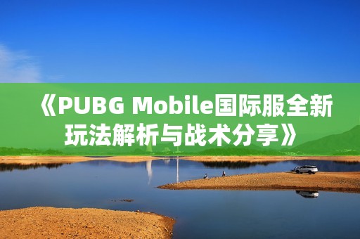 《PUBG Mobile国际服全新玩法解析与战术分享》