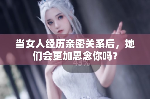 当女人经历亲密关系后，她们会更加思念你吗？