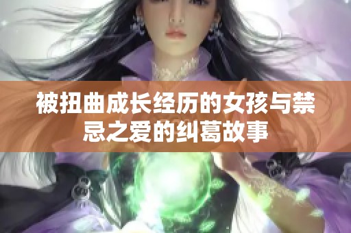 被扭曲成长经历的女孩与禁忌之爱的纠葛故事