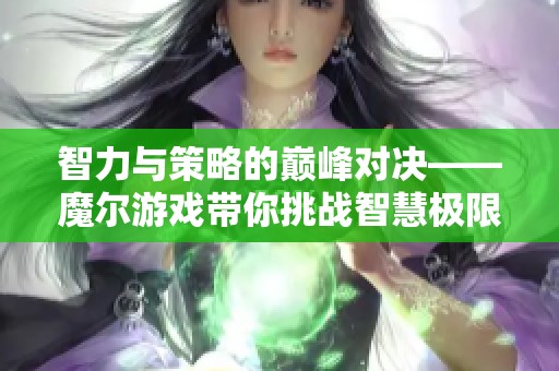 智力与策略的巅峰对决——魔尔游戏带你挑战智慧极限