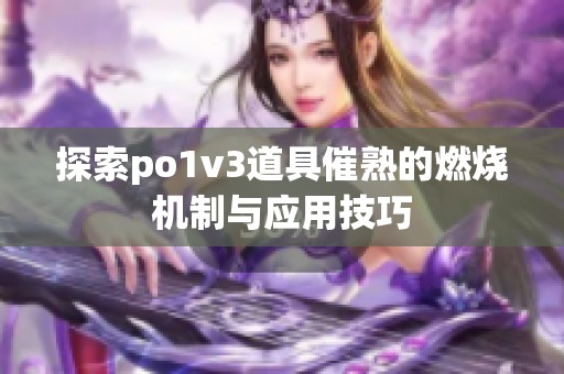 探索po1v3道具催熟的燃烧机制与应用技巧