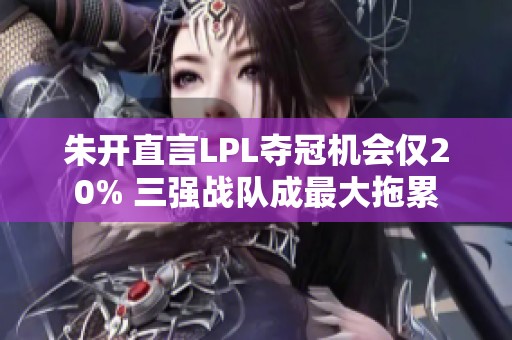 朱开直言LPL夺冠机会仅20% 三强战队成最大拖累