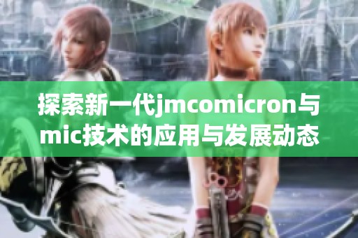 探索新一代jmcomicron与mic技术的应用与发展动态