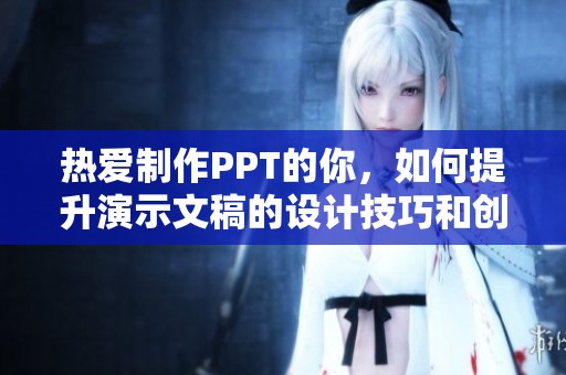 热爱制作PPT的你，如何提升演示文稿的设计技巧和创意表现