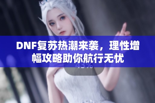 DNF复苏热潮来袭，理性增幅攻略助你航行无忧