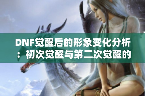 DNF觉醒后的形象变化分析：初次觉醒与第二次觉醒的对比探讨