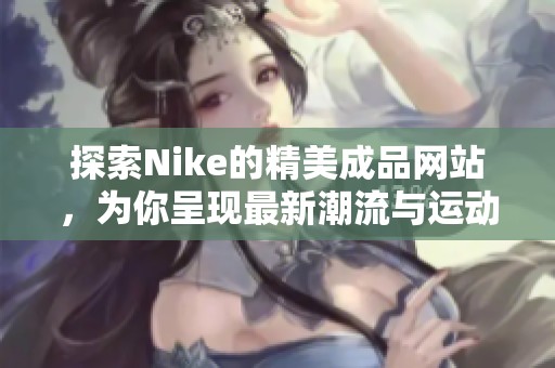 探索Nike的精美成品网站，为你呈现最新潮流与运动装备