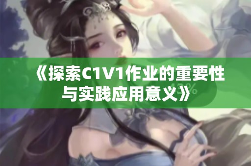 《探索C1V1作业的重要性与实践应用意义》