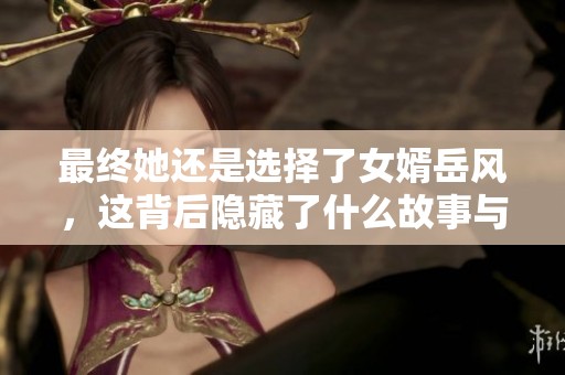 最终她还是选择了女婿岳风，这背后隐藏了什么故事与情感