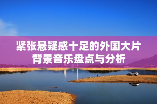 紧张悬疑感十足的外国大片背景音乐盘点与分析