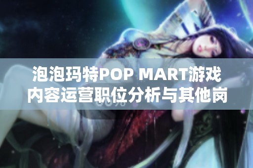 泡泡玛特POP MART游戏内容运营职位分析与其他岗位对比