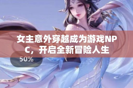 女主意外穿越成为游戏NPC，开启全新冒险人生