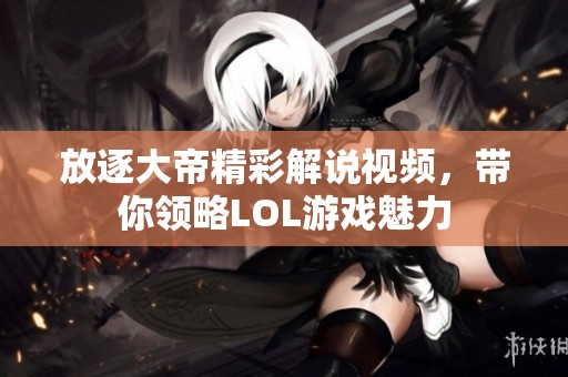 放逐大帝精彩解说视频，带你领略LOL游戏魅力