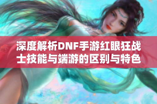 深度解析DNF手游红眼狂战士技能与端游的区别与特色