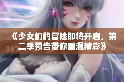 《少女们的冒险即将开启，第二季预告带你重温精彩》