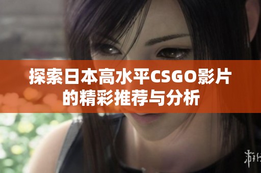 探索日本高水平CSGO影片的精彩推荐与分析