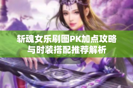 斩魂女乐刷图PK加点攻略与时装搭配推荐解析