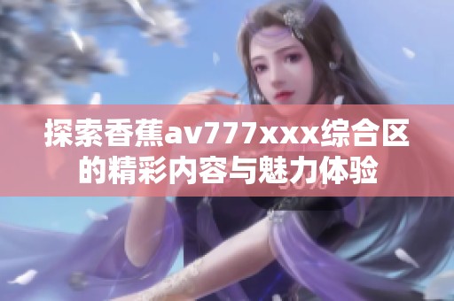 探索香蕉av777xxx综合区的精彩内容与魅力体验