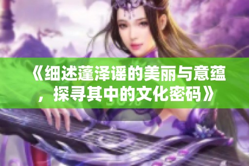 《细述蓬泽谣的美丽与意蕴，探寻其中的文化密码》