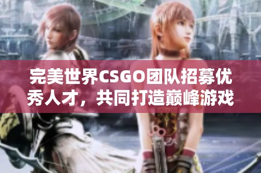 完美世界CSGO团队招募优秀人才，共同打造巅峰游戏体验