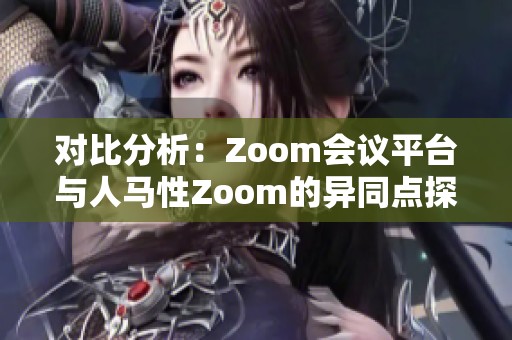 对比分析：Zoom会议平台与人马性Zoom的异同点探讨