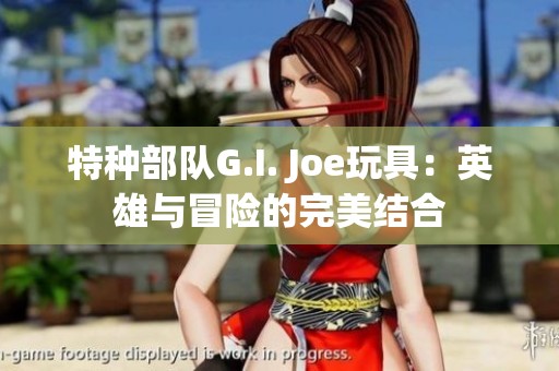 特种部队G.I. Joe玩具：英雄与冒险的完美结合