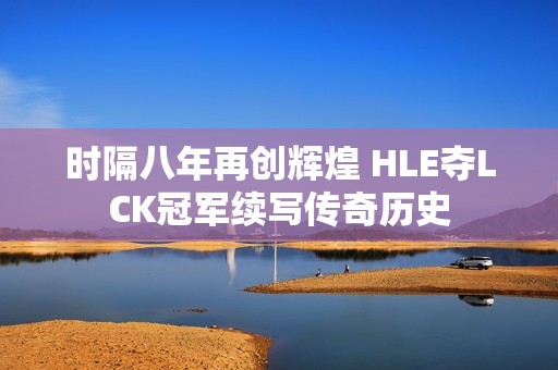 时隔八年再创辉煌 HLE夺LCK冠军续写传奇历史