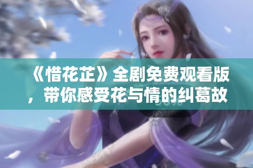 《惜花芷》全剧免费观看版，带你感受花与情的纠葛故事