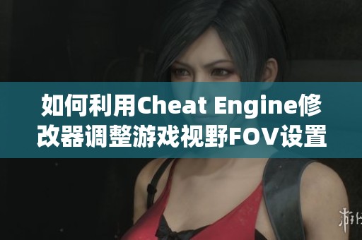 如何利用Cheat Engine修改器调整游戏视野FOV设置