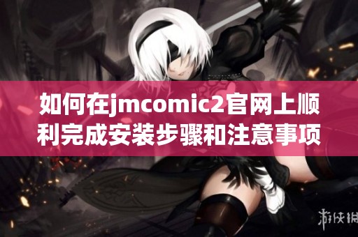 如何在jmcomic2官网上顺利完成安装步骤和注意事项