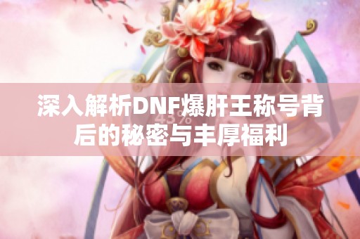 深入解析DNF爆肝王称号背后的秘密与丰厚福利