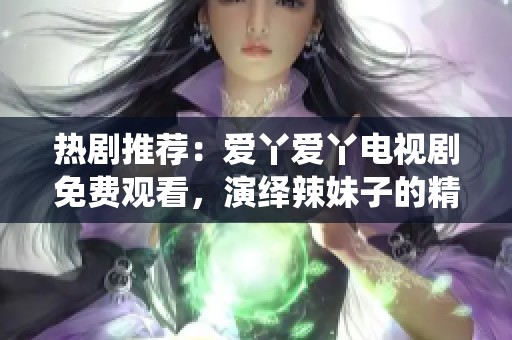 热剧推荐：爱丫爱丫电视剧免费观看，演绎辣妹子的精彩故事