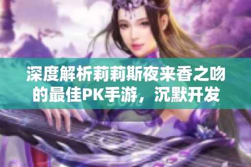 深度解析莉莉斯夜来香之吻的最佳PK手游，沉默开发者的魅力之作