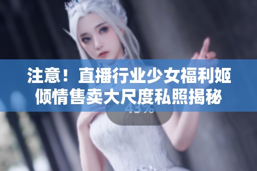 注意！直播行业少女福利姬倾情售卖大尺度私照揭秘