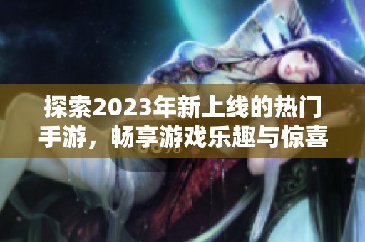 探索2023年新上线的热门手游，畅享游戏乐趣与惊喜