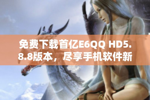 免费下载首亿E6QQ HD5.8.8版本，尽享手机软件新体验