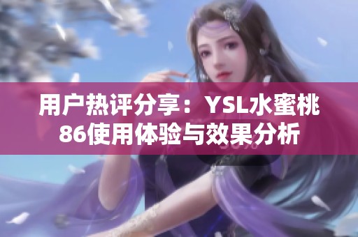 用户热评分享：YSL水蜜桃86使用体验与效果分析