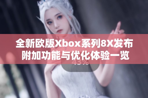 全新欧版Xbox系列8X发布 附加功能与优化体验一览