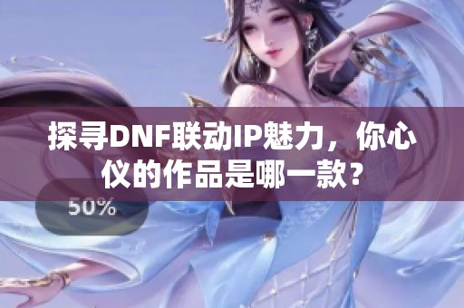 探寻DNF联动IP魅力，你心仪的作品是哪一款？