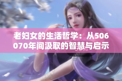 老妇女的生活哲学：从506070年间汲取的智慧与启示