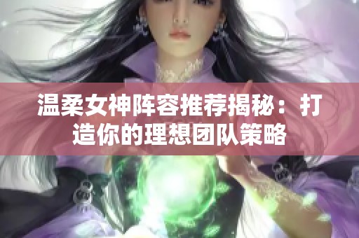 温柔女神阵容推荐揭秘：打造你的理想团队策略