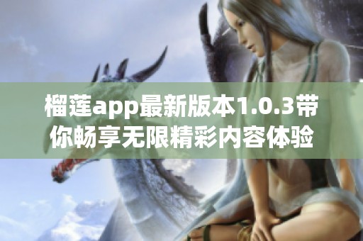 榴莲app最新版本1.0.3带你畅享无限精彩内容体验