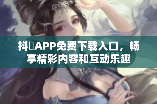 抖抈APP免费下载入口，畅享精彩内容和互动乐趣