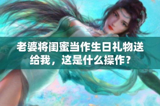 老婆将闺蜜当作生日礼物送给我，这是什么操作？